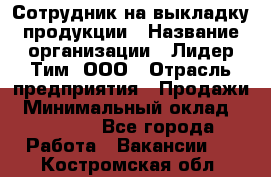 Сотрудник на выкладку продукции › Название организации ­ Лидер Тим, ООО › Отрасль предприятия ­ Продажи › Минимальный оклад ­ 10 000 - Все города Работа » Вакансии   . Костромская обл.